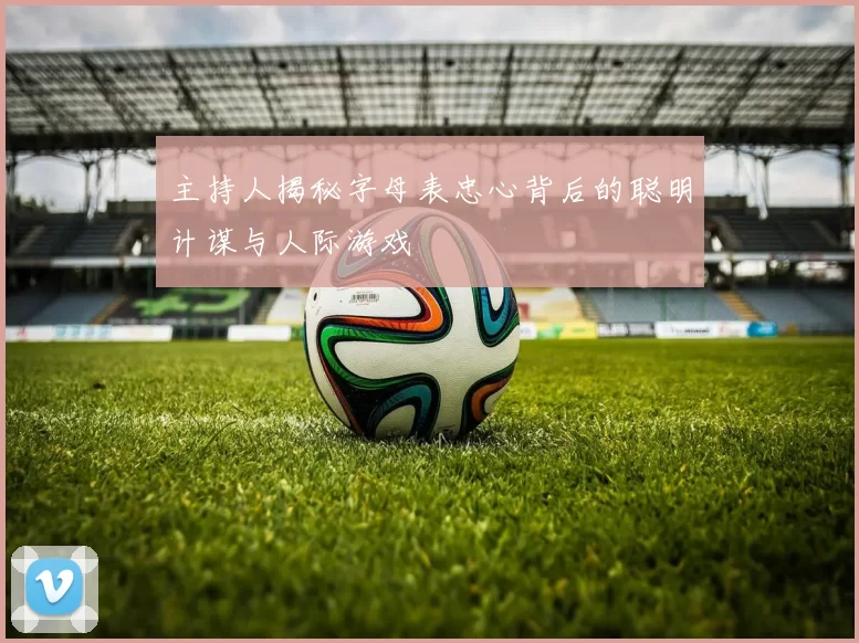 主持人揭秘字母表忠心背后的聪明计谋与人际游戏